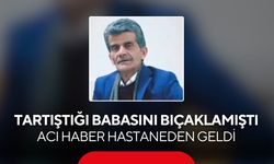 Tartıştığı babasını bıçaklamıştı: Acı haber hastaneden geldi
