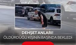 Dehşet anları! Öldürdüğü kişinin başında bağırarak bekledi