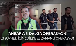 Ahbap soruşturmasında 5. dalga operasyon: 53 şüpheli için 20 ilde eş zamanlı operasyon