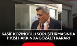 Kaşif Kozinoğlu soruşturmasında 11 kişi hakkında gözaltı kararı