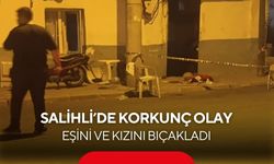 Salihli’de korkunç olay: Eşini ve kızını bıçakladı