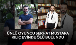 Ünlü oyuncu Serhat Mustafa Kılıç evinde ölü bulundu