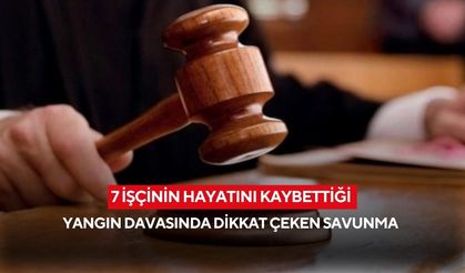 7 İşçinin hayatını kaybettiği yangın davasında dikkat çeken savunma