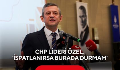 CHP lideri Özel, ‘İspatlanırsa burada durmam’