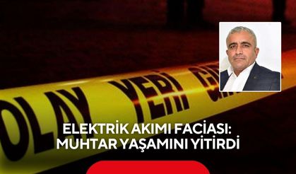 Elektrik akımı faciası: Muhtar yaşamını yitirdi