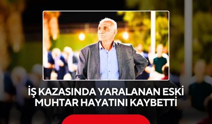 İş kazasında yaralanan eski muhtar hayatını kaybetti