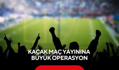 Kaçak maç yayınına büyük operasyon