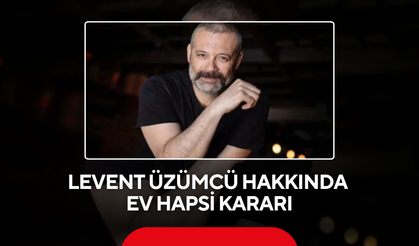 Levent Üzümcü hakkında ev hapsi kararı