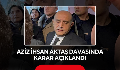 Aziz İhsan Aktaş davasında karar açıklandı