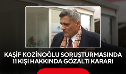 Kaşif Kozinoğlu soruşturmasında 11 kişi hakkında gözaltı kararı