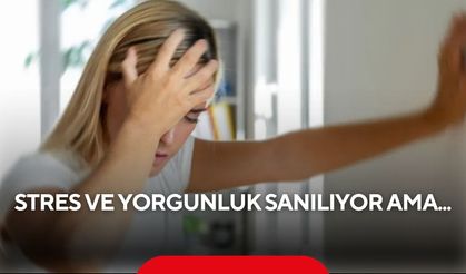 Stres ve yorgunluk sanılıyor ama... Bu belirtiler hayati tehlikenin habercisi olabilir