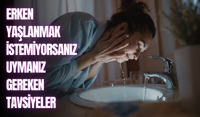 Erken yaşlanmak istemiyorsanız uymanız gereken tavsiyeler