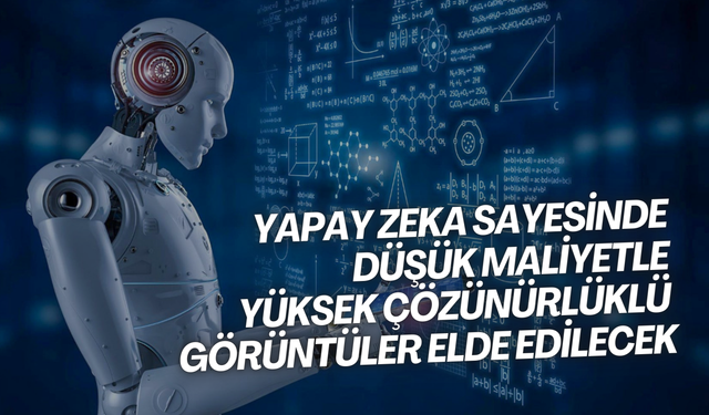 Yapay zeka sayesinde düşük maliyetle yüksek çözünürlüklü görüntüler elde edilecek