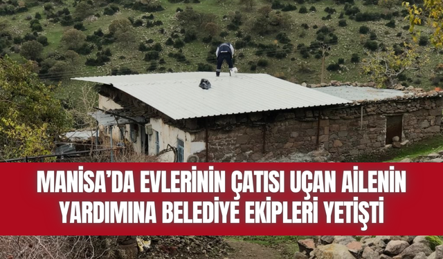 Manisa’da evlerinin çatısı uçan ailenin yardımına belediye ekipleri yetişti