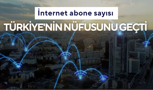 İnternet abone sayısı Türkiye'nin nüfusunu geçti