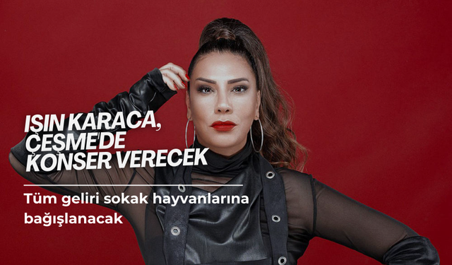 Işın Karaca, Çeşme'de konser verecek | Tüm geliri sokak hayvanlarına bağışlanacak