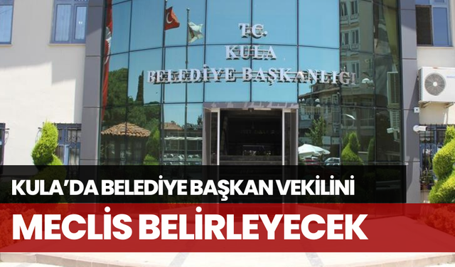 Kula’da belediye başkan vekilini meclis belirleyecek