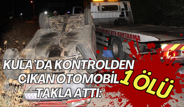 Kula’da kontrolden çıkan otomobil takla attı: 1 ölü