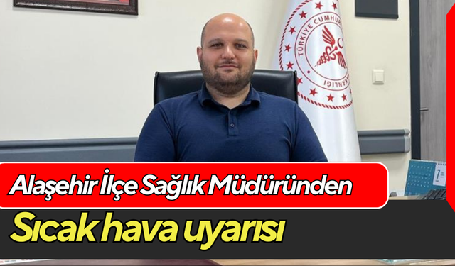 Alaşehir İlçe Sağlık Müdüründen sıcak hava uyarısı