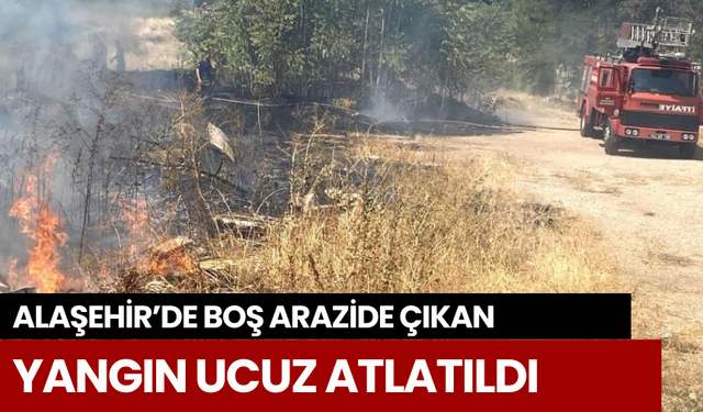 Alaşehir’de boş arazide çıkan yangın ucuz atlatıldı