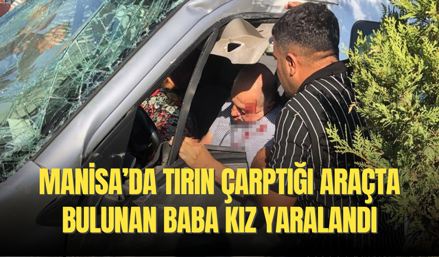 Manisa’da tırın çarptığı araçta bulunan baba kız yaralandı