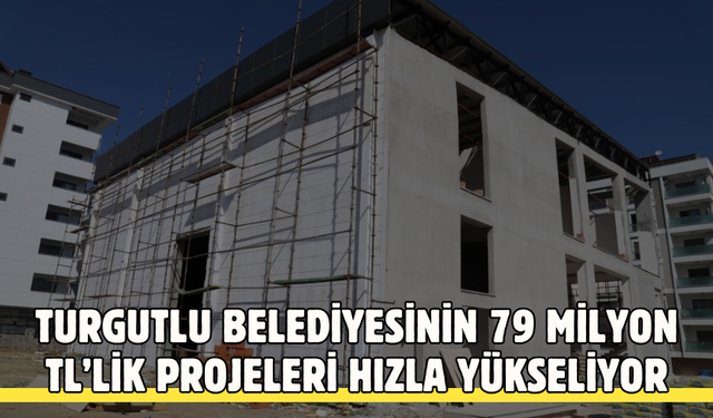 Turgutlu Belediyesinin 79 milyon TL’lik projeleri hızla yükseliyor