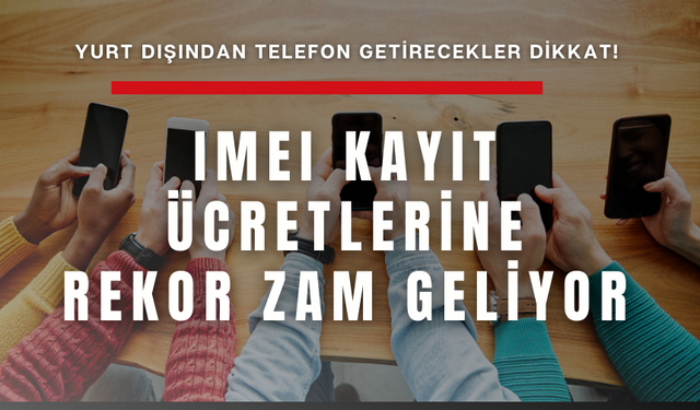 Yurt dışından telefon getirecekler dikkat! IMEI kayıt ücretlerine rekor zam geliyor