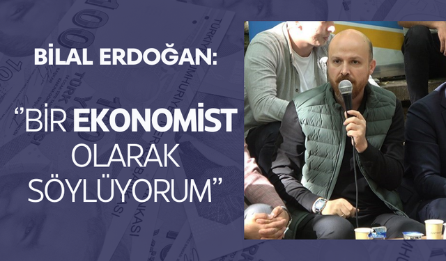 Bilal Erdoğan: Bir ekonomist olarak söylüyorum