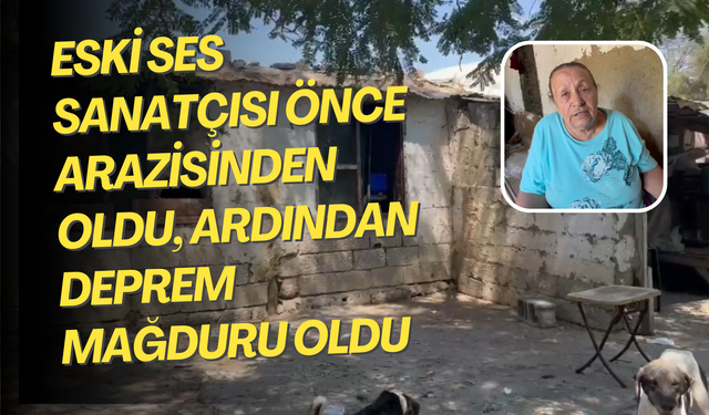 Eski ses sanatçısı önce arazisinden oldu, ardından deprem mağduru oldu