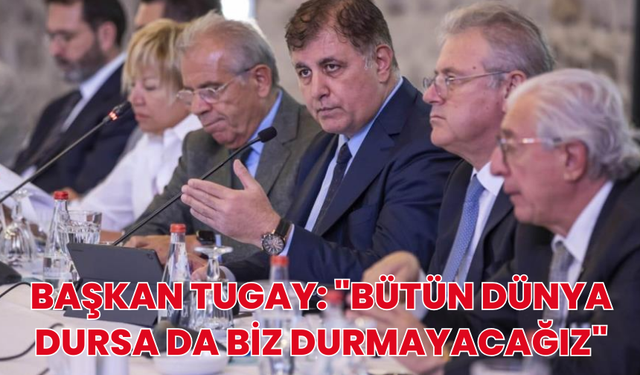 Başkan Tugay: "Bütün dünya dursa da biz durmayacağız"