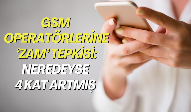 GSM operatörlerine ‘zam’ tepkisi: Neredeyse 4 kat artmış