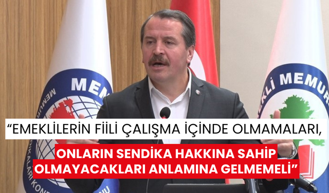 Memur-Sen Başkanı Yalçın: “Emeklilerin fiili çalışma içinde olmamaları, onların sendika hakkına sahip olmayacakları anlamına gelmemeli”