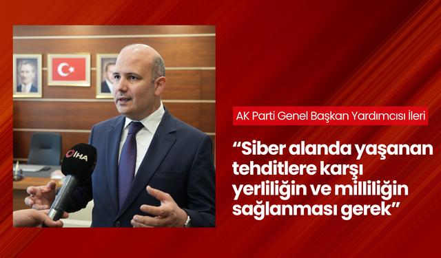 AK Parti Genel Başkan Yardımcısı İleri: 'Siber alanda yaşanan tehditlere karşı yerliliğin ve milliliğin sağlanması gerek'