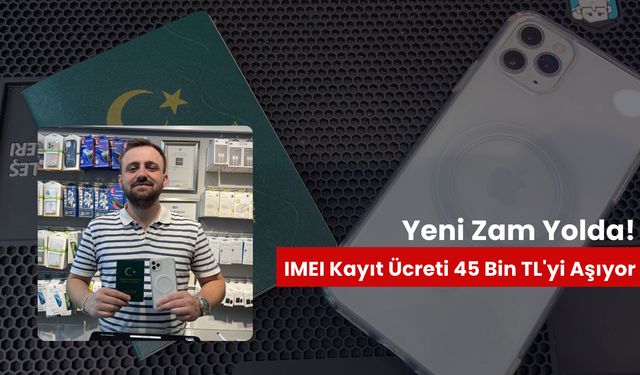 Yeni zam yolda! IMEI kayıt ücretlerinin 45 bin TL'yi aşması bekleniyor