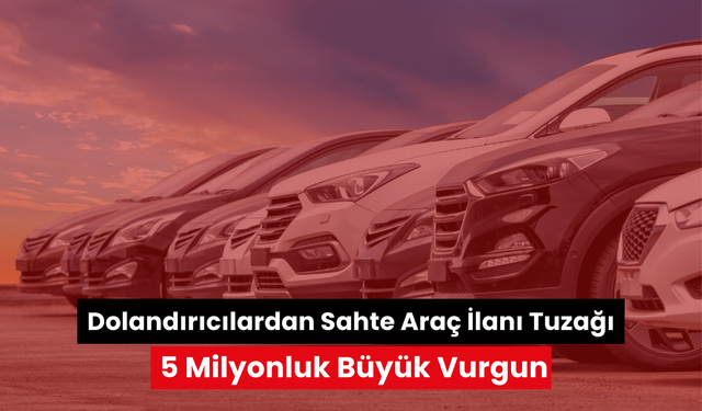 Dolandırıcılardan sahte araç ilanı tuzağı: 5 milyonluk büyük vurgun