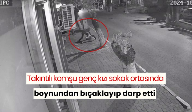 Takıntılı komşu genç kızı sokak ortasında boynundan bıçaklayıp darp etti