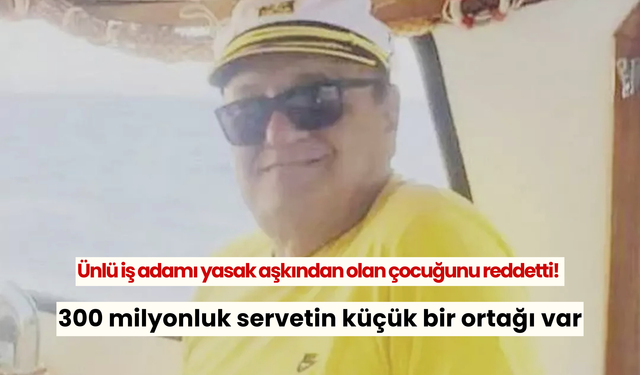 Ünlü iş adamı yasak aşkından olan çocuğunu reddetti! Daireler teklif etse de işe yaramadı: 300 milyonluk servetin küçük bir ortağı var