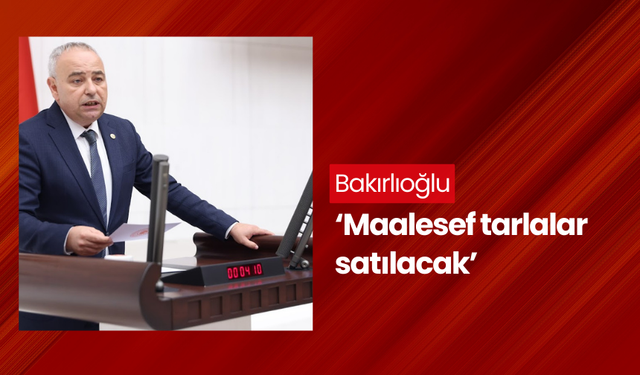 Bakırlıoğlu ‘Tarlalar boş kalacak diyorduk, artık maalesef tarlalar satılacak diyoruz’