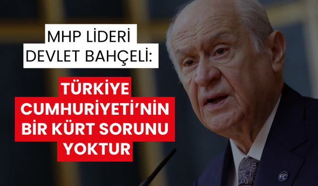 MHP lideri Devlet Bahçeli: Türkiye Cumhuriyeti’nin bir Kürt sorunu yoktur