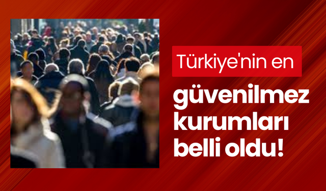 Türkiye'nin en güvenilmez kurumları belli oldu!