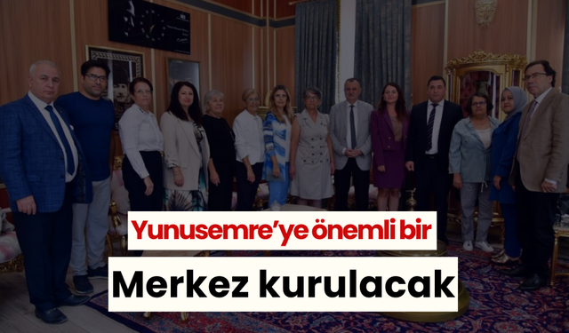 Yunusemre’ye önemli bir merkez kurulacak