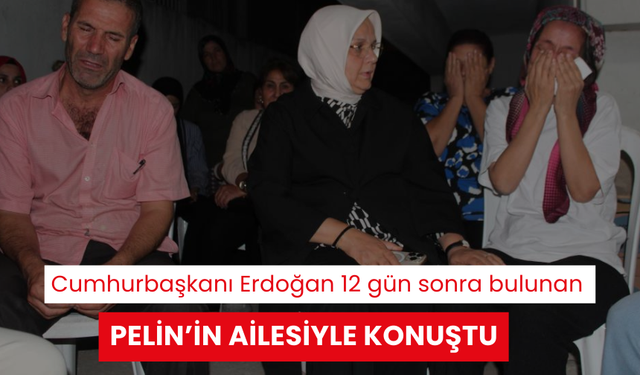 Cumhurbaşkanı Erdoğan 12 gün sonra cesedi bulunan Pelin’in ailesiyle konuştu