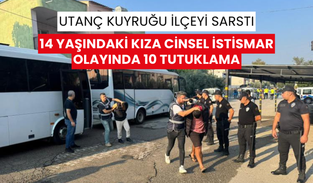 Utanç Kuyruğu İlçeyi Sarstı | 14 yaşındaki kıza cinsel istismar olayında 10 tutuklama