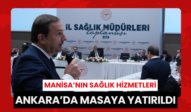 Manisa’nın sağlık hizmetleri Ankara’da masaya yatırıldı