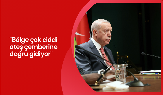 Cumhurbaşkanı Erdoğan: "Bölge çok ciddi ateş çemberine doğru gidiyor"