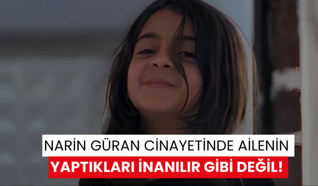 Narin Güran cinayetinde ailenin yaptıkları inanılır gibi değil!