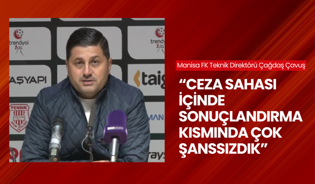 Manisa FK Teknik Direktörü Çağdaş Çavuş: 'Ceza sahası içinde sonuçlandırma kısmında çok şanssızdık'