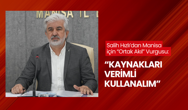 Salih Hızlı’dan Manisa için ‘Ortak akıl’ vurgusu: ‘Kaynakları verimli kullanalım’