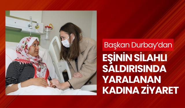 Başkan Durbay’dan eşinin silahlı saldırısında yaralanan kadına ziyaret