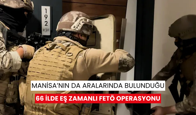 Manisa’nın da aralarında bulunduğu 66 ilde eş zamanlı FETÖ Operasyonu